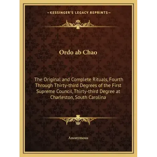 Ordo ab Chao: The Original and Complete Rituals, Fourth Through Thirty-third Degrees of the First Supreme Council, Thirty-third Degr - Paperback