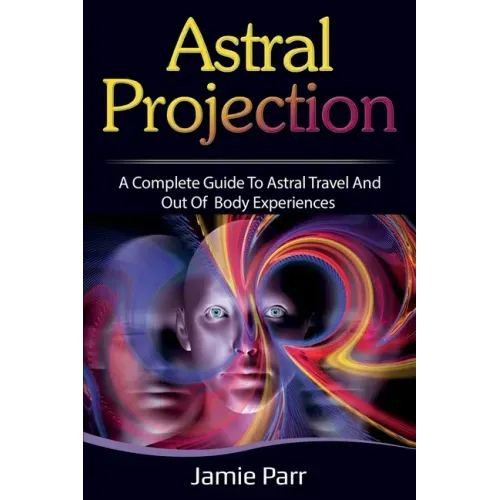 Astral Projection: A Complete Guide to Astral Travel and Out of Body Experiences - Paperback