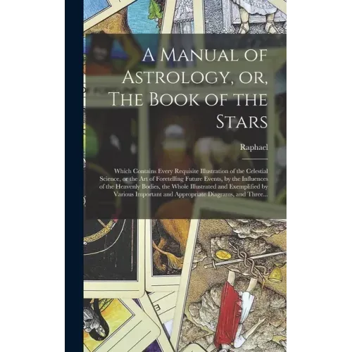 A Manual of Astrology, or, The Book of the Stars: Which Contains Every Requisite Illustration of the Celestial Science, or the Art of Foretelling Futu - Hardcover