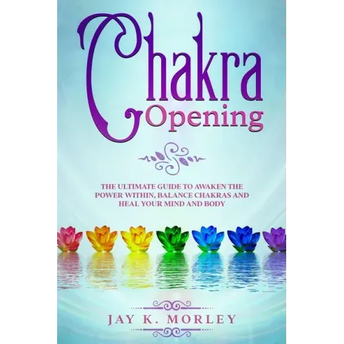 Chakra Opening: The Ultimate Guide to Awaken the Power Within, Balance Chakras, and Heal Your Mind and Body - Paperback