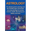 Astrology: The ultimate guide to astrology and the 12 Zodiac signs, horoscopes, and using Astrology for success, romance, wealth,