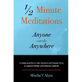 1/2 Minute Meditations Anyone can do Anywhere: A simple program to calm emotions and sharpen focus or expand compassion and enhance creativity