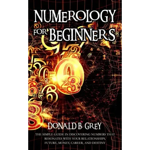 Numerology For Beginners: The Simple Guide In Discovering Numbers That Resonates With Your Relationships, Future, Money, Career, And Destiny - Paperback