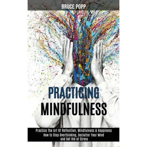 Practicing Mindfulness: How to Stop Overthinking, Declutter Your Mind and Get Rid of Stress (Practice the Art of Reflection, Mindfulness & Happiness) - Paperback