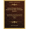 A Book Of Knights Banneret, Knights Of The Bath, And Knights Bachelor: Made Between The Fourth Year Of King Henry VI And The Restoration Of King Charl - Paperback