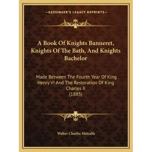 A Book Of Knights Banneret, Knights Of The Bath, And Knights Bachelor: Made Between The Fourth Year Of King Henry VI And The Restoration Of King Charl - Paperback
