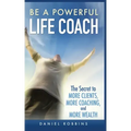 Be a Powerful Life Coach: The Secret to More Clients, More Coaching, and More Wealth - Paperback