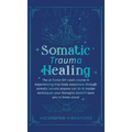 Somatic Trauma Healing: The At-Home DIY Crash Course in Experiencing True Body Awareness Through Somatic Secrets Anyone Can Do & Insider Techn - Hardcover