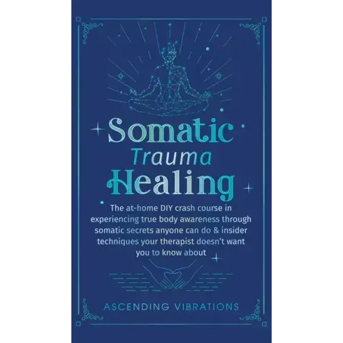 Somatic Trauma Healing: The At-Home DIY Crash Course in Experiencing True Body Awareness Through Somatic Secrets Anyone Can Do & Insider Techn - Hardcover