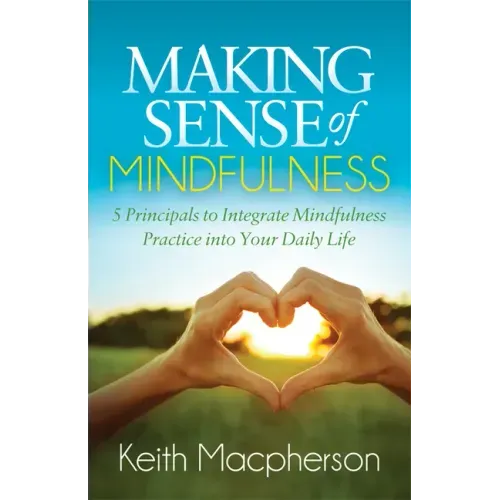 Making Sense of Mindfulness: Five Principals to Integrate Mindfulness Practice Into Your Daily Life - Paperback
