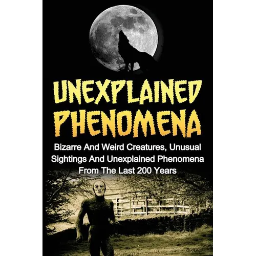 Unexplained Phenomena: Bizarre And Weird Creatures, Unusual Sightings And Unexplained Phenomena From The Last 200 Years - Paperback | Books | Wiccan Center