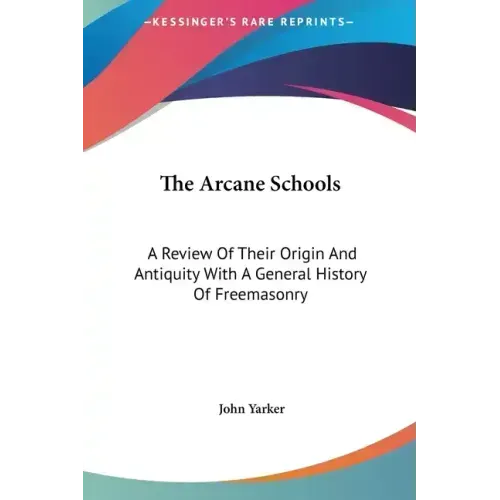 The Arcane Schools: A Review of Their Origin and Antiquity with a General History of Freemasonry