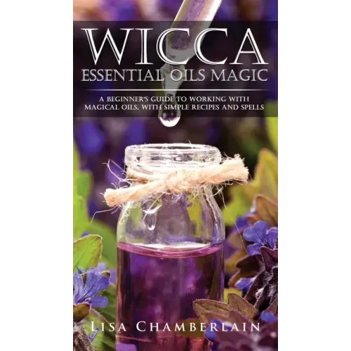 Wicca Essential Oils Magic: A Beginner's Guide to Working with Magical Oils, with Simple Recipes and Spells - Hardcover | Books | Wiccan Center