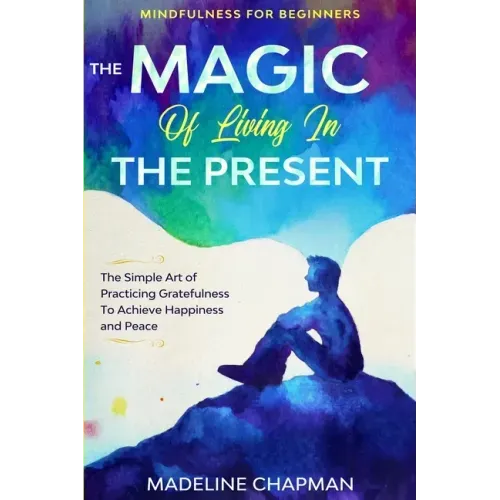 Mindfulness For Beginners: THE MAGIC OF LIVING IN THE PRESENT - The Simple Art of Practicing Gratefulness To Achieve Happiness and Peace - Paperback