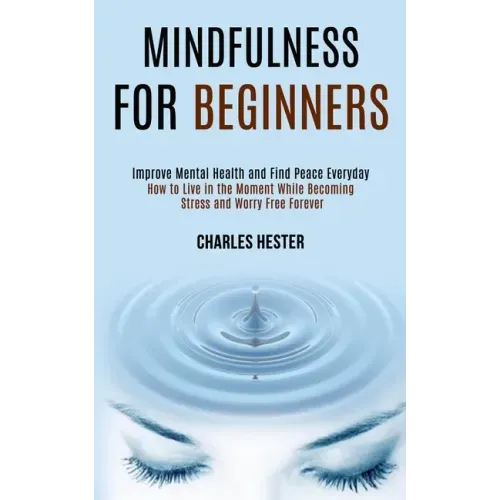 Mindfulness for Beginners: Improve Mental Health and Find Peace Everyday (How to Live in the Moment While Becoming Stress and Worry Free Forever)