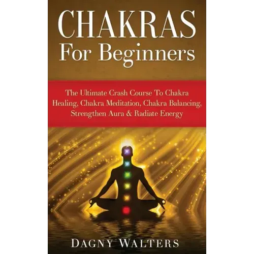 Chakras For Beginners: The Ultimate Crash Course To Chakra Healing, Chakra Meditation, Chakra Balancing, Strengthen Aura & Radiate Energy - Paperback