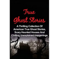 True Ghost Stories: A Thrilling Collection Of American True Ghost Stories, Scary Haunted Houses And Chilling Unexplained Phenomena - Paperback | Books | Wiccan Center