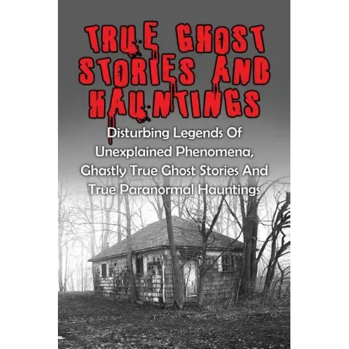 True Ghost Stories And Hauntings: Disturbing Legends Of Unexplained Phenomena, Ghastly True Ghost Stories And True Paranormal Hauntings - Paperback | Books | Wiccan Center