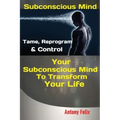 Subconscious Mind: Tame, Reprogram & Control Your Subconscious Mind To Transform Your Life - Paperback