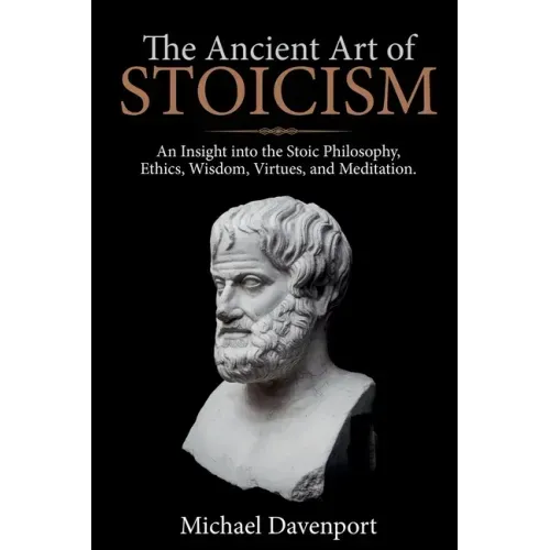 The Ancient Art of Stoicism: An Insight into the Stoic Philosophy, Ethics, Wisdom, Virtues, and Meditation - Paperback