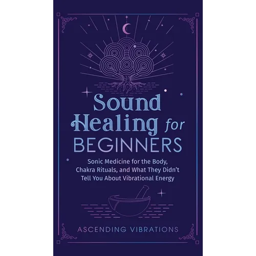 Sound Healing For Beginners: Sonic Medicine for the Body, Chakra Rituals and What They Didn't Tell You About Vibrational Energy - Hardcover | Books | Wiccan Center