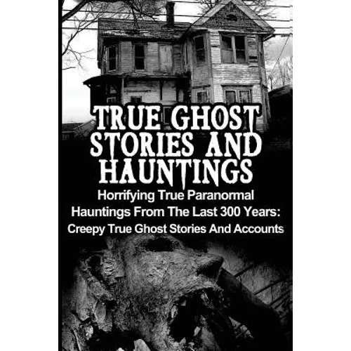 True Ghost Stories And Hauntings: Horrifying True Paranormal Hauntings From The Last 300 Years: Creepy True Ghost Stories And Accounts - Paperback | Books | Wiccan Center