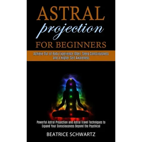 Astral Projection for Beginners: Powerful Astral Projection and Astral Travel Techniques to Expand Your Consciousness Beyond the Psychical (Achieve Ou - Paperback