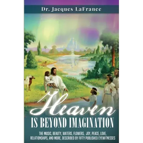 Heaven Is Beyond Imagination: The music, beauty, waters, flowers, joy, peace, love, relationships, and more, described by fifty published eyewitness - Paperback