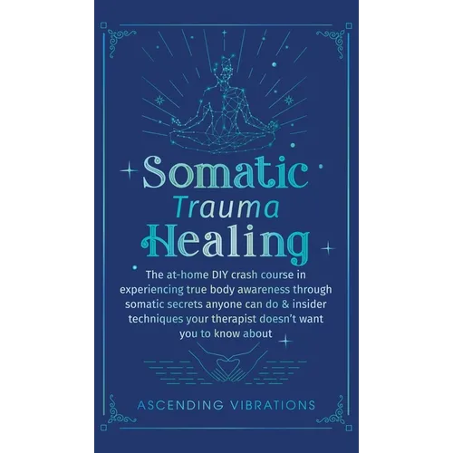 Somatic Trauma Healing: The At-Home DIY Crash Course in Experiencing True Body Awareness Through Somatic Secrets Anyone Can Do & Insider Techniques Yo - Hardcover | Books | Wiccan Center