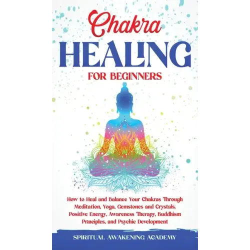 Chakra Healing for Beginners: How to Heal and Balance Your Chakras Through Meditation Yoga, Gemstones and Crystals. Positive Energy, Awareness thera - Hardcover