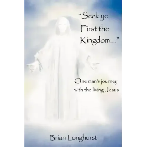 Seek Ye First the Kingdom: One Man's Journey with the Living Jesus - Paperback