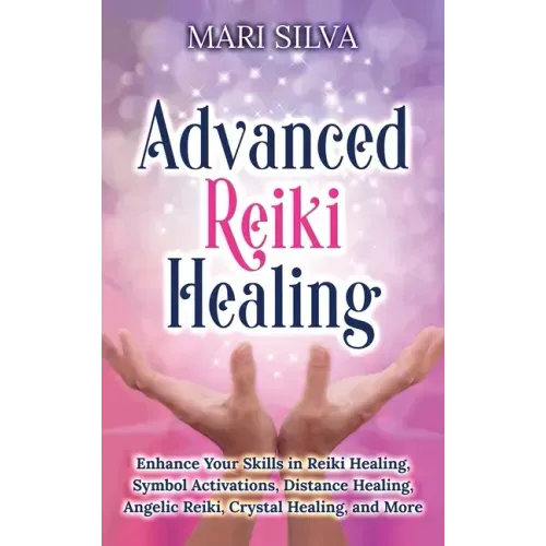 Advanced Reiki Healing: Enhance Your Skills in Reiki Healing, Symbol Activations, Distance Healing, Angelic Reiki, Crystal Healing, and More