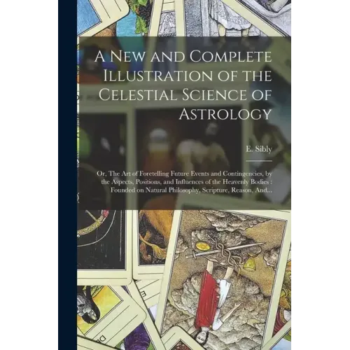 A New and Complete Illustration of the Celestial Science of Astrology: Or, The Art of Foretelling Future Events and Contingencies, by the Aspects, Pos - Paperback