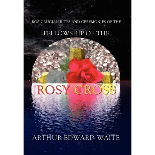 Rosicrucian Rites and Ceremonies of the Fellowship of the Rosy Cross by Founder of the Holy Order of the Golden Dawn Arthur Edward Waite - Hardcover | Books | Wiccan Center