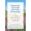 Maharishi Ayurveda and Vedic Technology: Creating Ideal Health for the Individual and World, Adapted and Updated from The Physiology of Consciousness: - Paperback