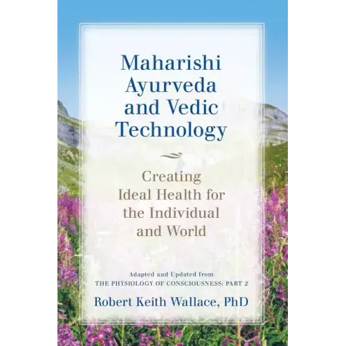Maharishi Ayurveda and Vedic Technology: Creating Ideal Health for the Individual and World, Adapted and Updated from The Physiology of Consciousness: - Paperback