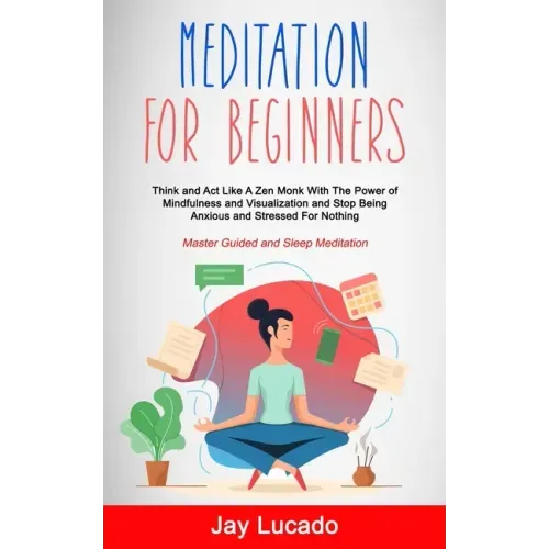 Meditation For Beginners: Think and Act Like A Zen Monk With The Power of Mindfulness and Visualization and Stop Being Anxious and Stressed For - Paperback