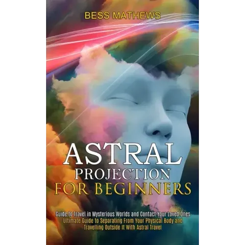 Astral Projection for Beginners: Guide to Travel in Mysterious Worlds and Contact Your Loved Ones (Ultimate Guide to Separating From Your Physical Bod - Paperback