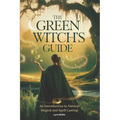 The Green Witch's Guide: An Introduction to Green Magick and Spellcasting A Comprehensive Step By Step Guide Witchcraft for Beginners - Paperback