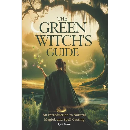 The Green Witch's Guide: An Introduction to Green Magick and Spellcasting A Comprehensive Step By Step Guide Witchcraft for Beginners - Paperback