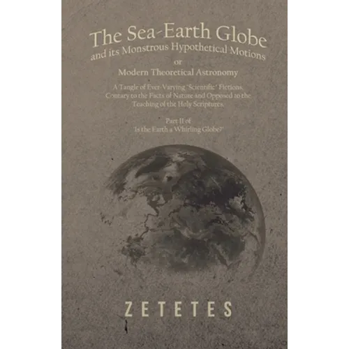 The Sea-Earth Globe and its Monstrous Hypothetical Motions; or Modern Theoretical Astronomy: A Tangle of Ever-Varying "Scientific" Fictions, Contrary - Paperback | Books | Wiccan Center