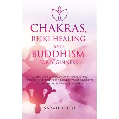Chakras, Reiki Healing and Buddhism for Beginners: Balance Yourself and Learn Practical Teachings for Healing the Ailments of the Soul to Awaken Your - Paperback