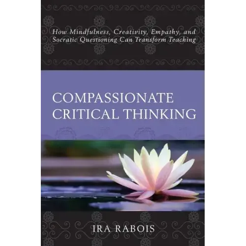 Compassionate Critical Thinking: How Mindfulness, Creativity, Empathy, and Socratic Questioning Can Transform Teaching - Paperback