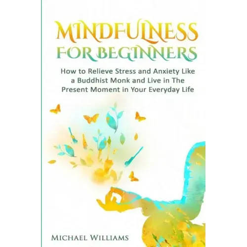 Mindfulness: Mindfulness For Beginners - How to Relieve Stress and Anxiety Like a Buddhist Monk and Live In the Present Moment In Your Everyday Life - Paperback