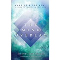 The Mind Overlay: Wake Up & Get Real - A Guide to Transform Your Life