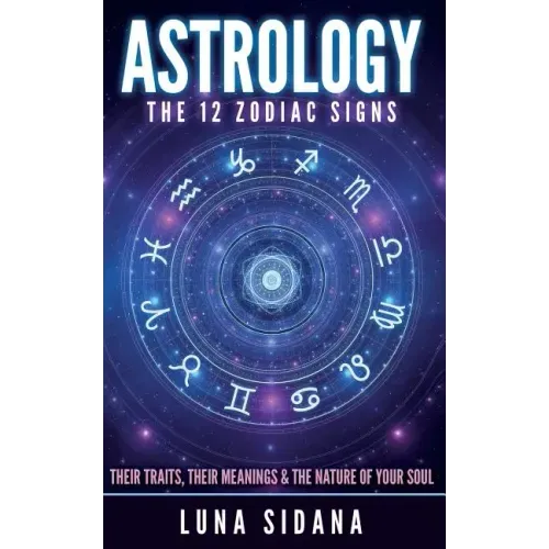 Astrology: The 12 Zodiac Signs: Their Traits, Their Meanings & the Nature of Your Soul - Paperback