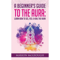 A Beginner's Guide to The Aura: Learn How to See, Feel & Heal The Aura - Paperback