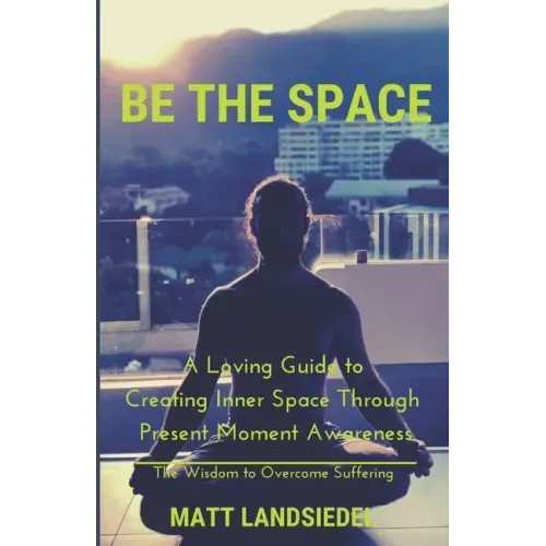 Be The Space: A Loving Guide to Creating Inner Space Through Present Moment Awareness: the Wisdom to Overcome Suffering