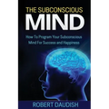 The Subconscious Mind: How To Program Your Subconscious Mind For Success and Happiness - Paperback