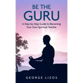 Be the Guru: A Step-By-Step Guide to Becoming Your Own Spiritual Teacher - Paperback